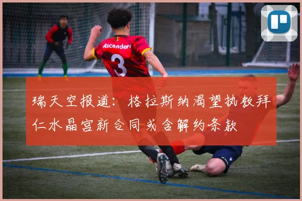 瑞天空报道：格拉斯纳渴望执教拜仁水晶宫新合同或含解约条款