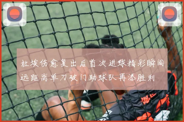 杜埃伤愈复出后首次进球精彩瞬间远距离单刀破门助球队再添胜利