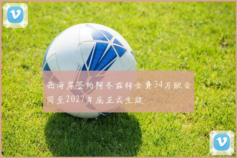 西海岸签约阿齐兹转会费34万欧合同至2027年底正式生效