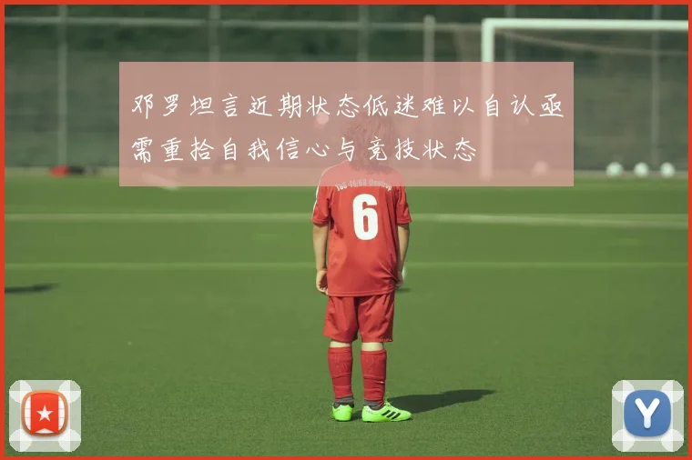 邓罗坦言近期状态低迷难以自认亟需重拾自我信心与竞技状态