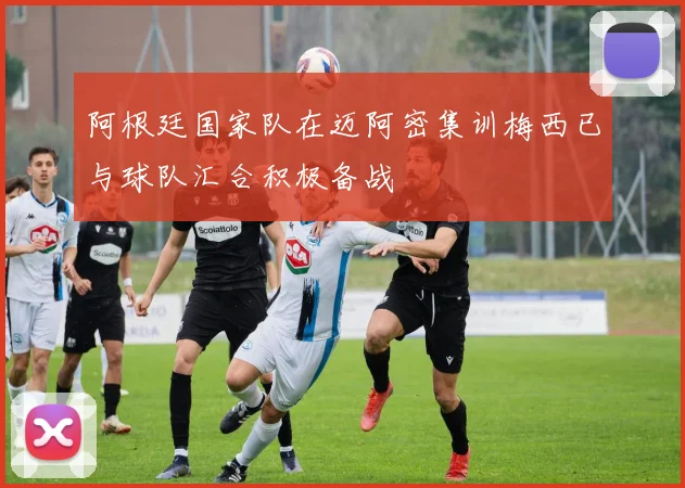 阿根廷国家队在迈阿密集训梅西已与球队汇合积极备战