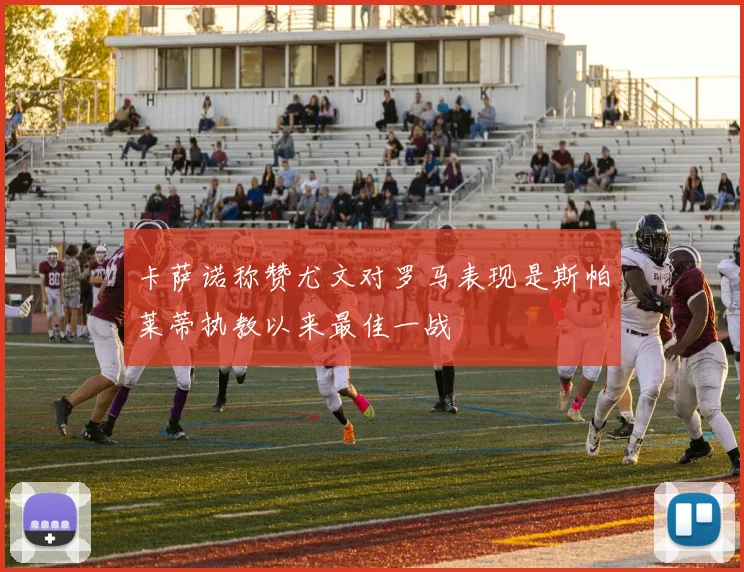 卡萨诺称赞尤文对罗马表现是斯帕莱蒂执教以来最佳一战