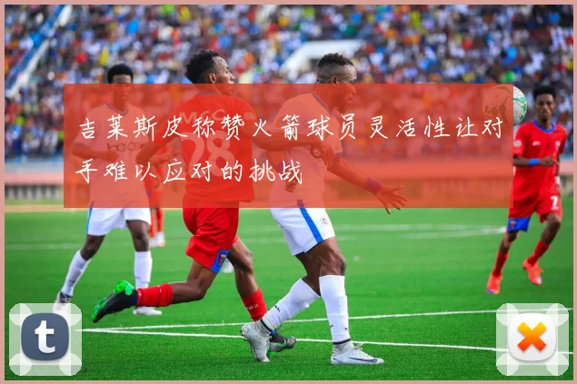 吉莱斯皮称赞火箭球员灵活性让对手难以应对的挑战