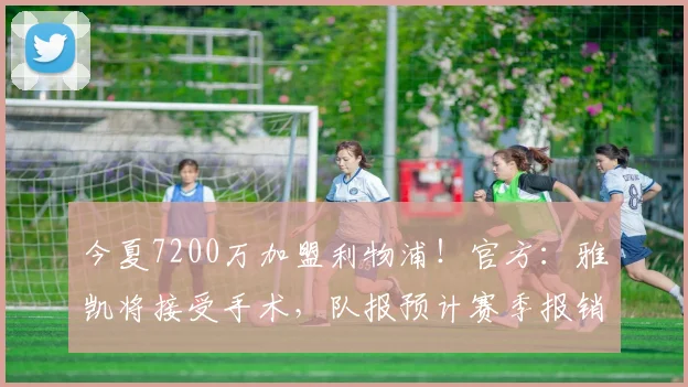 今夏7200万加盟利物浦！官方：雅凯将接受手术，队报预计赛季报销