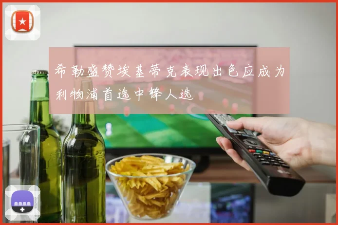 希勒盛赞埃基蒂克表现出色应成为利物浦首选中锋人选