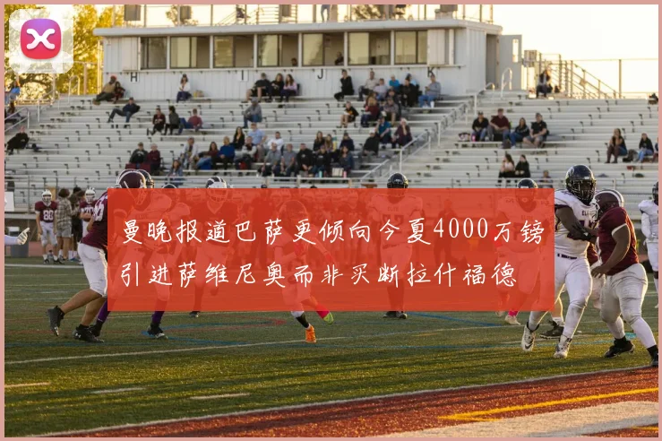 曼晚报道巴萨更倾向今夏4000万镑引进萨维尼奥而非买断拉什福德