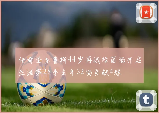 传奇圣克鲁斯44岁再战绿茵场开启生涯第28季去年32场贡献4球