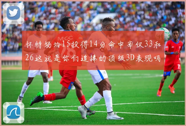 怀特场均15投得14分命中率仅33和26这就是你们追捧的顶级3D表现吗