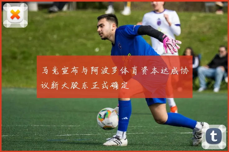 马竞宣布与阿波罗体育资本达成协议新大股东正式确定