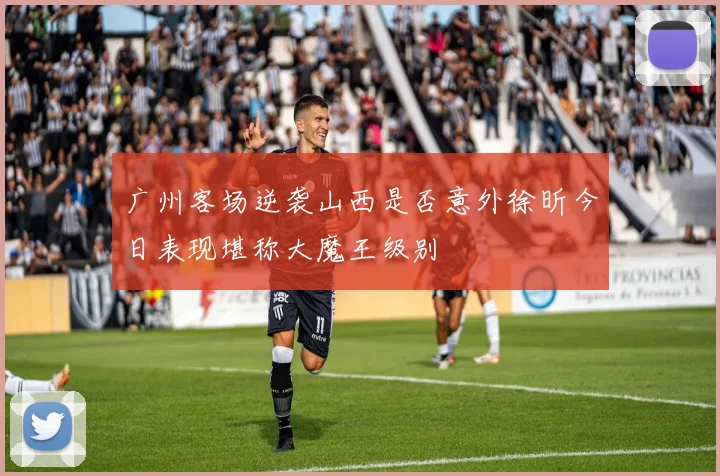 广州客场逆袭山西是否意外徐昕今日表现堪称大魔王级别
