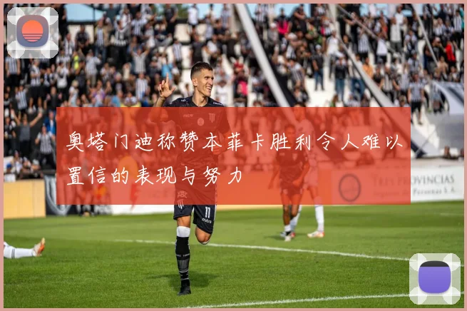 奥塔门迪称赞本菲卡胜利令人难以置信的表现与努力
