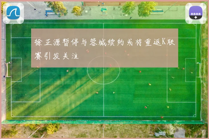 徐正源暂停与蓉城续约或将重返K联赛引发关注