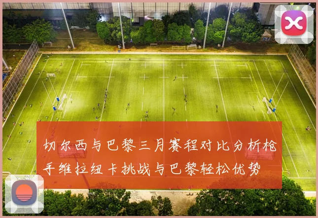切尔西与巴黎三月赛程对比分析枪手维拉纽卡挑战与巴黎轻松优势