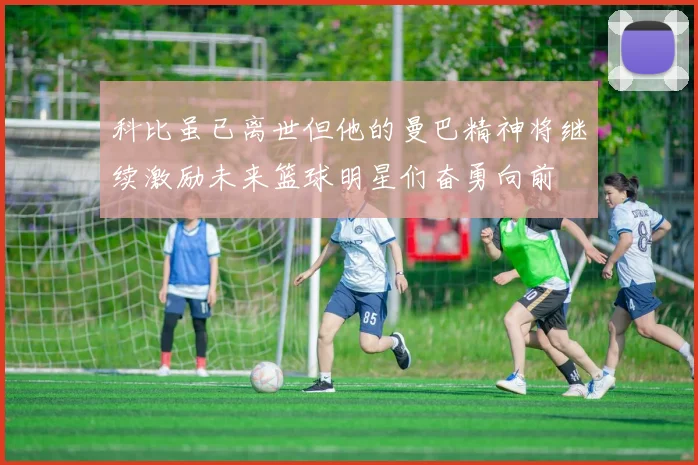 科比虽已离世但他的曼巴精神将继续激励未来篮球明星们奋勇向前