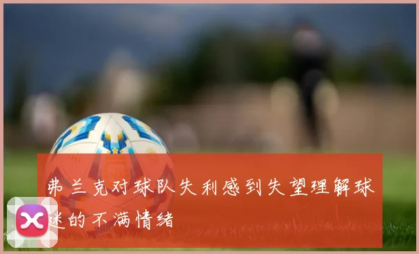 弗兰克对球队失利感到失望理解球迷的不满情绪