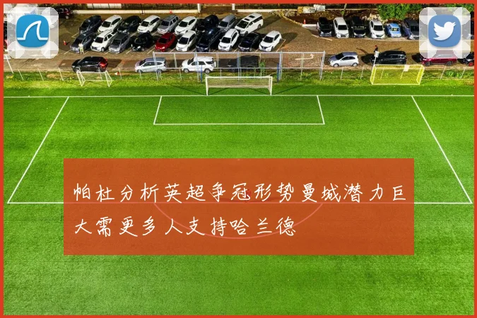 帕杜分析英超争冠形势曼城潜力巨大需更多人支持哈兰德