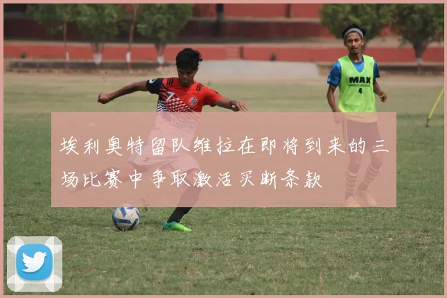埃利奥特留队维拉在即将到来的三场比赛中争取激活买断条款