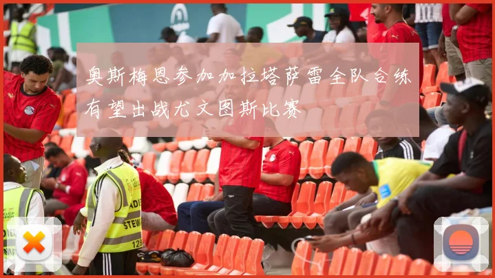 奥斯梅恩参加加拉塔萨雷全队合练有望出战尤文图斯比赛