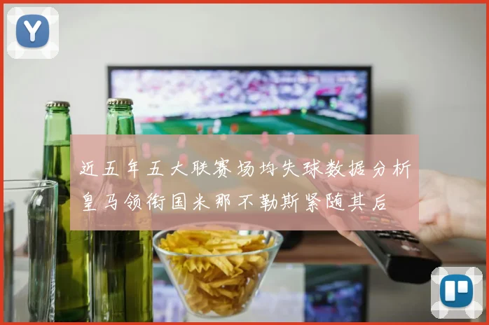 近五年五大联赛场均失球数据分析皇马领衔国米那不勒斯紧随其后
